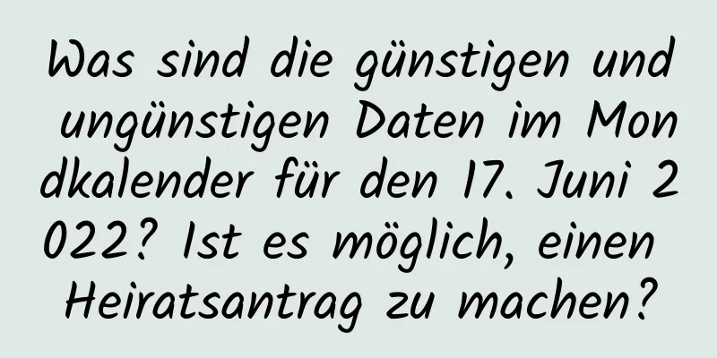 Was sind die günstigen und ungünstigen Daten im Mondkalender für den 17. Juni 2022? Ist es möglich, einen Heiratsantrag zu machen?