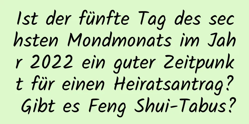 Ist der fünfte Tag des sechsten Mondmonats im Jahr 2022 ein guter Zeitpunkt für einen Heiratsantrag? Gibt es Feng Shui-Tabus?