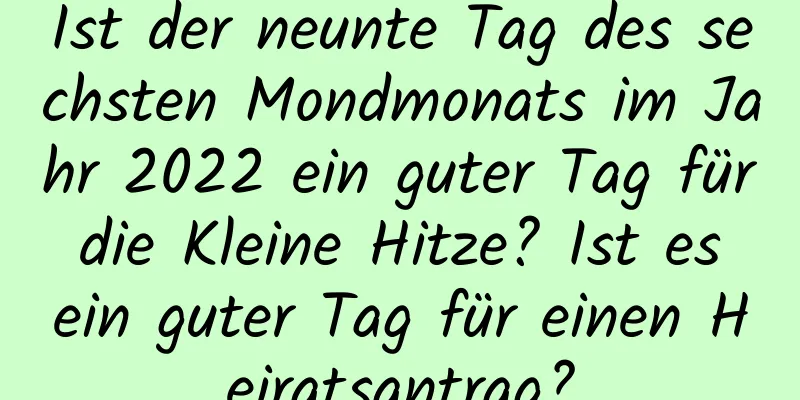 Ist der neunte Tag des sechsten Mondmonats im Jahr 2022 ein guter Tag für die Kleine Hitze? Ist es ein guter Tag für einen Heiratsantrag?