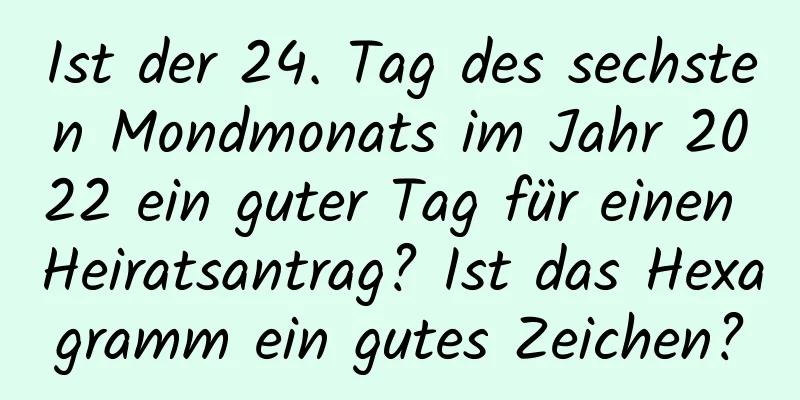 Ist der 24. Tag des sechsten Mondmonats im Jahr 2022 ein guter Tag für einen Heiratsantrag? Ist das Hexagramm ein gutes Zeichen?