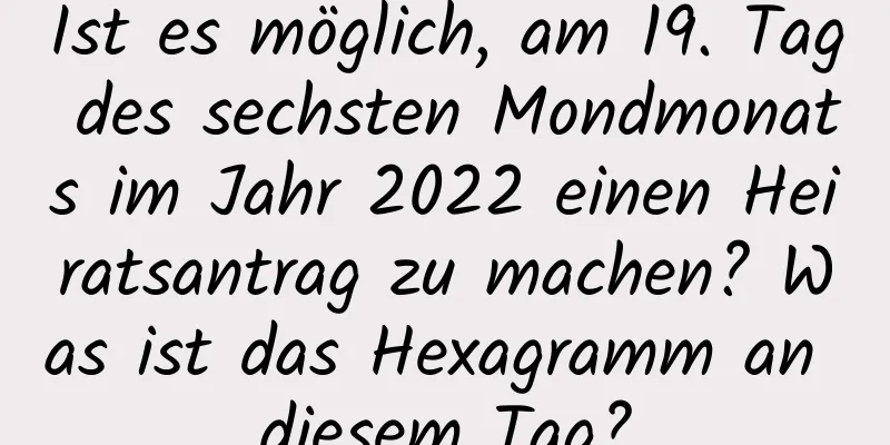 Ist es möglich, am 19. Tag des sechsten Mondmonats im Jahr 2022 einen Heiratsantrag zu machen? Was ist das Hexagramm an diesem Tag?