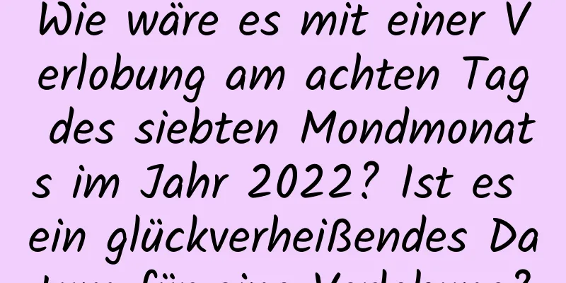 Wie wäre es mit einer Verlobung am achten Tag des siebten Mondmonats im Jahr 2022? Ist es ein glückverheißendes Datum für eine Verlobung?