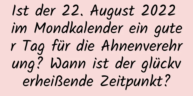 Ist der 22. August 2022 im Mondkalender ein guter Tag für die Ahnenverehrung? Wann ist der glückverheißende Zeitpunkt?