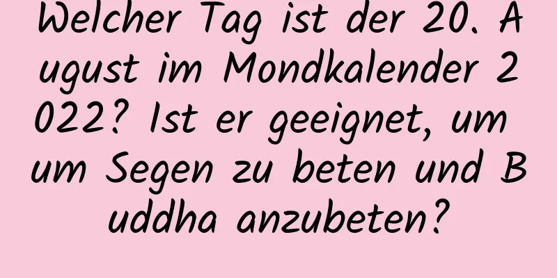 Welcher Tag ist der 20. August im Mondkalender 2022? Ist er geeignet, um um Segen zu beten und Buddha anzubeten?