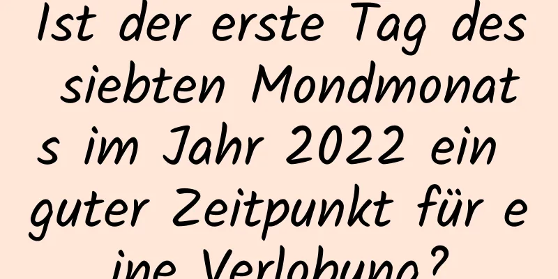 Ist der erste Tag des siebten Mondmonats im Jahr 2022 ein guter Zeitpunkt für eine Verlobung?