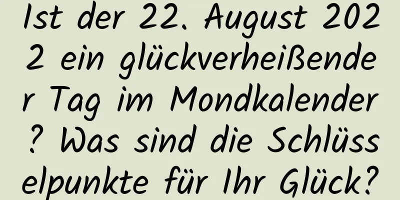 Ist der 22. August 2022 ein glückverheißender Tag im Mondkalender? Was sind die Schlüsselpunkte für Ihr Glück?