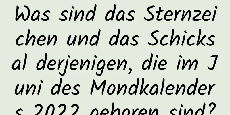 Was sind das Sternzeichen und das Schicksal derjenigen, die im Juni des Mondkalenders 2022 geboren sind?