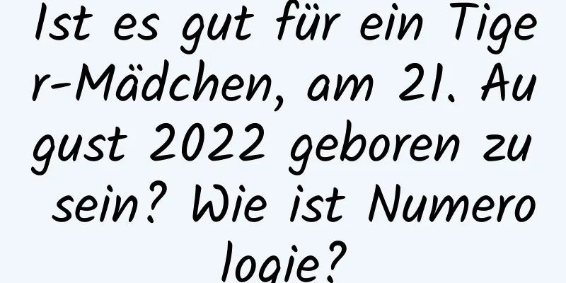 Ist es gut für ein Tiger-Mädchen, am 21. August 2022 geboren zu sein? Wie ist Numerologie?