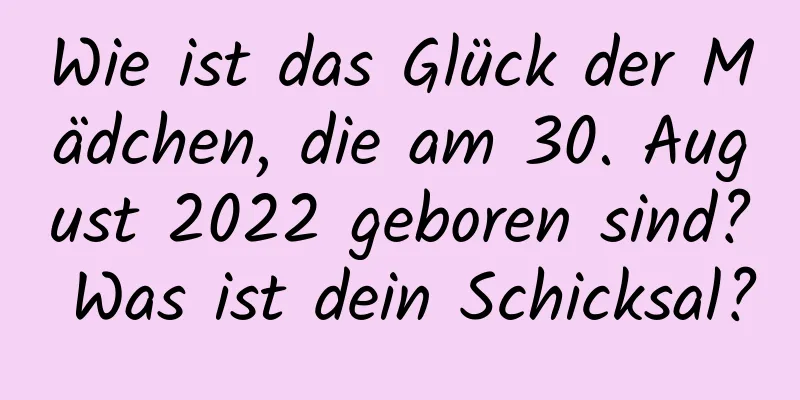 Wie ist das Glück der Mädchen, die am 30. August 2022 geboren sind? Was ist dein Schicksal?