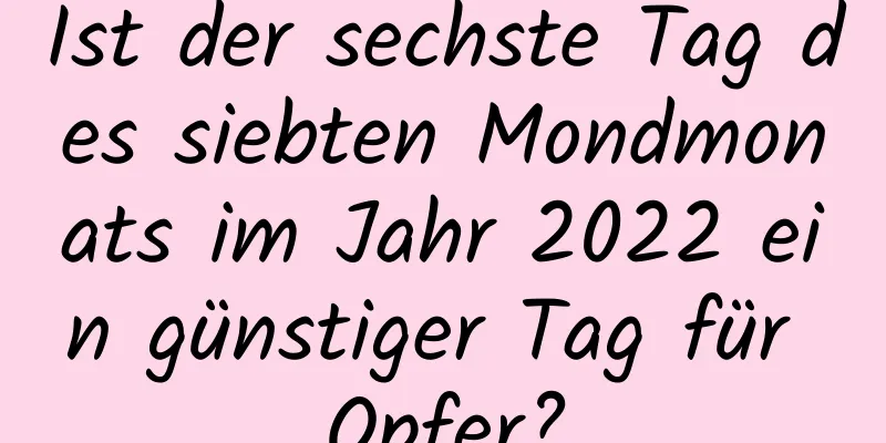 Ist der sechste Tag des siebten Mondmonats im Jahr 2022 ein günstiger Tag für Opfer?