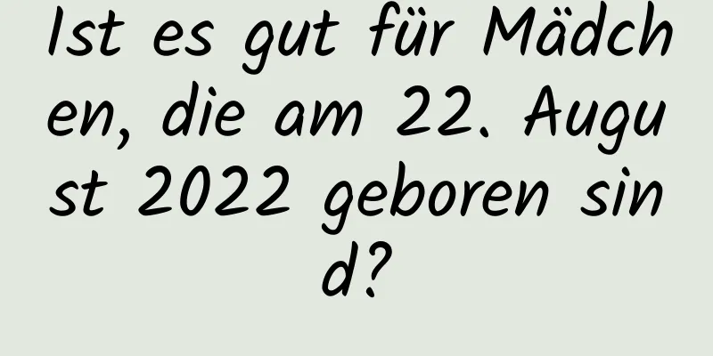 Ist es gut für Mädchen, die am 22. August 2022 geboren sind?