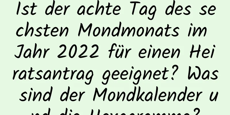 Ist der achte Tag des sechsten Mondmonats im Jahr 2022 für einen Heiratsantrag geeignet? Was sind der Mondkalender und die Hexagramme?