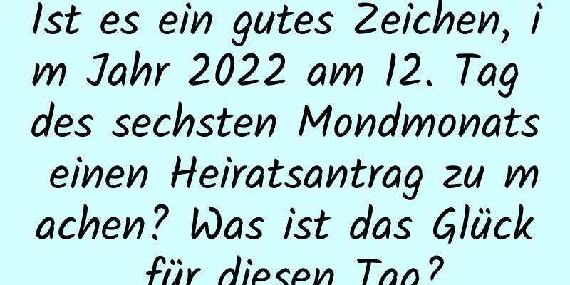 Ist es ein gutes Zeichen, im Jahr 2022 am 12. Tag des sechsten Mondmonats einen Heiratsantrag zu machen? Was ist das Glück für diesen Tag?