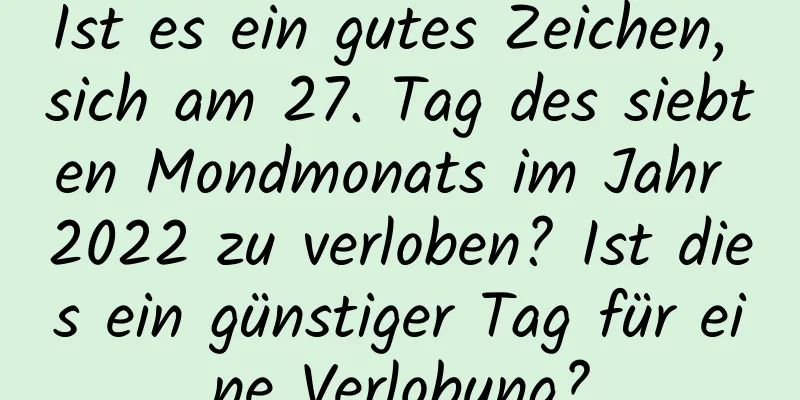 Ist es ein gutes Zeichen, sich am 27. Tag des siebten Mondmonats im Jahr 2022 zu verloben? Ist dies ein günstiger Tag für eine Verlobung?