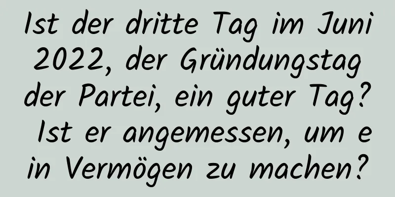 Ist der dritte Tag im Juni 2022, der Gründungstag der Partei, ein guter Tag? Ist er angemessen, um ein Vermögen zu machen?