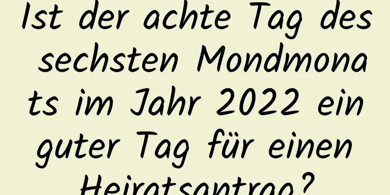 Ist der achte Tag des sechsten Mondmonats im Jahr 2022 ein guter Tag für einen Heiratsantrag?