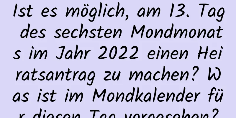 Ist es möglich, am 13. Tag des sechsten Mondmonats im Jahr 2022 einen Heiratsantrag zu machen? Was ist im Mondkalender für diesen Tag vorgesehen?