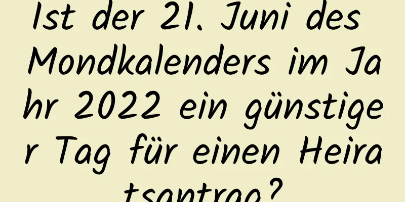 Ist der 21. Juni des Mondkalenders im Jahr 2022 ein günstiger Tag für einen Heiratsantrag?