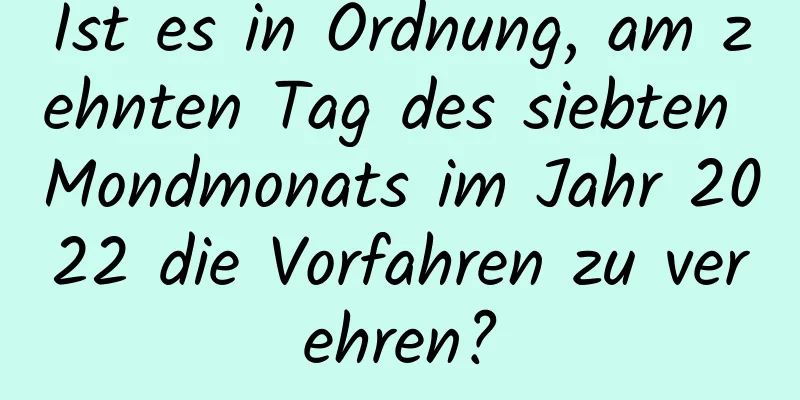 Ist es in Ordnung, am zehnten Tag des siebten Mondmonats im Jahr 2022 die Vorfahren zu verehren?