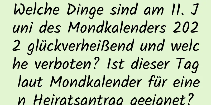 Welche Dinge sind am 11. Juni des Mondkalenders 2022 glückverheißend und welche verboten? Ist dieser Tag laut Mondkalender für einen Heiratsantrag geeignet?