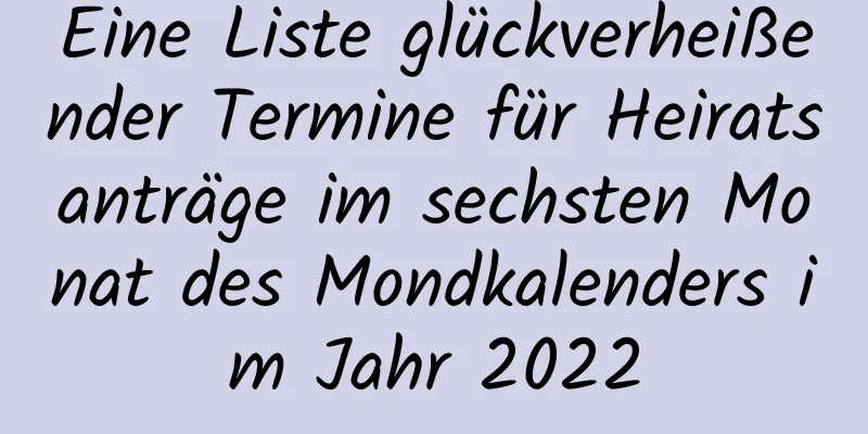 Eine Liste glückverheißender Termine für Heiratsanträge im sechsten Monat des Mondkalenders im Jahr 2022