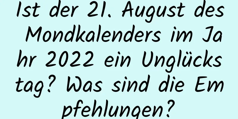 Ist der 21. August des Mondkalenders im Jahr 2022 ein Unglückstag? Was sind die Empfehlungen?