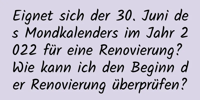 Eignet sich der 30. Juni des Mondkalenders im Jahr 2022 für eine Renovierung? Wie kann ich den Beginn der Renovierung überprüfen?