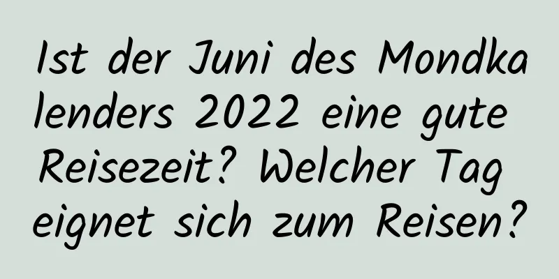 Ist der Juni des Mondkalenders 2022 eine gute Reisezeit? Welcher Tag eignet sich zum Reisen?