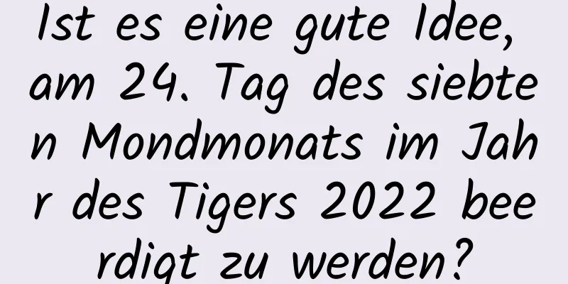 Ist es eine gute Idee, am 24. Tag des siebten Mondmonats im Jahr des Tigers 2022 beerdigt zu werden?