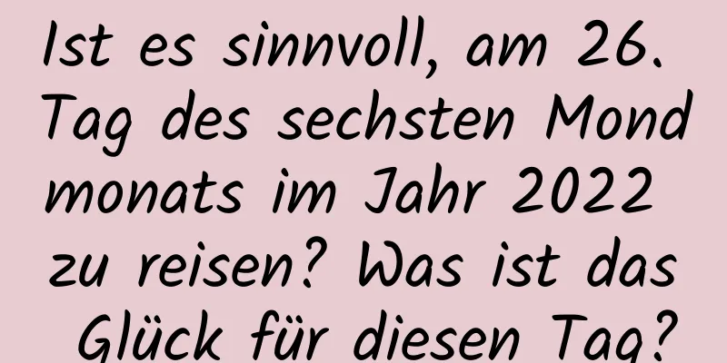 Ist es sinnvoll, am 26. Tag des sechsten Mondmonats im Jahr 2022 zu reisen? Was ist das Glück für diesen Tag?