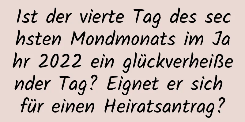 Ist der vierte Tag des sechsten Mondmonats im Jahr 2022 ein glückverheißender Tag? Eignet er sich für einen Heiratsantrag?