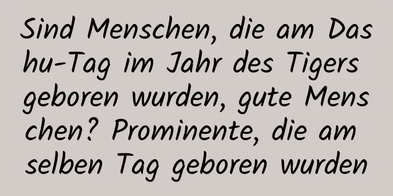 Sind Menschen, die am Dashu-Tag im Jahr des Tigers geboren wurden, gute Menschen? Prominente, die am selben Tag geboren wurden