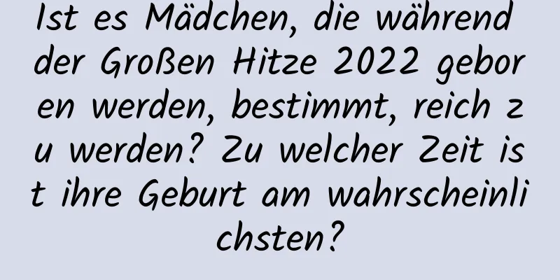 Ist es Mädchen, die während der Großen Hitze 2022 geboren werden, bestimmt, reich zu werden? Zu welcher Zeit ist ihre Geburt am wahrscheinlichsten?