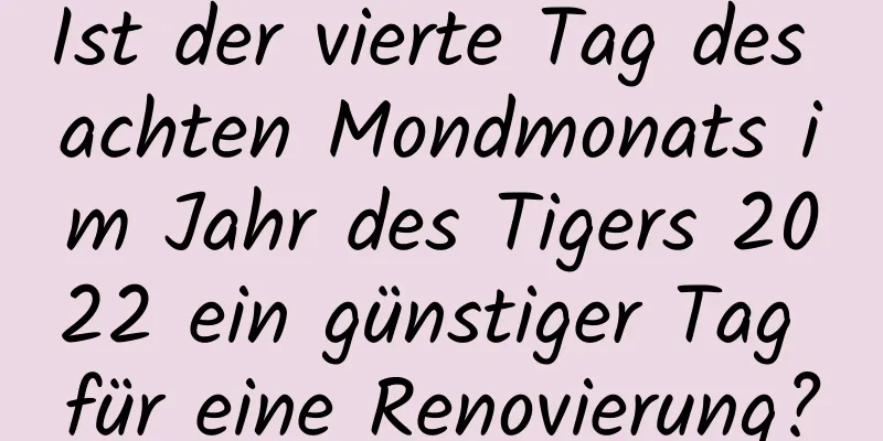 Ist der vierte Tag des achten Mondmonats im Jahr des Tigers 2022 ein günstiger Tag für eine Renovierung?