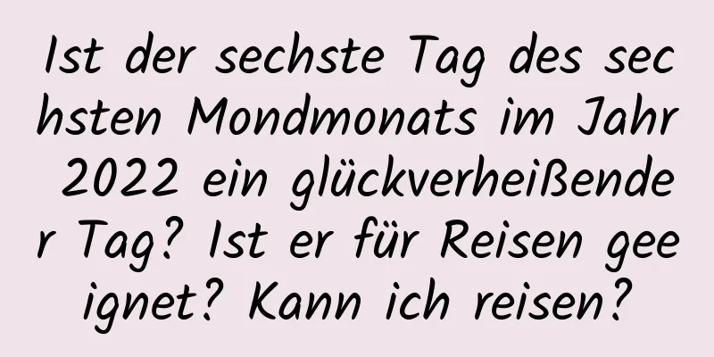 Ist der sechste Tag des sechsten Mondmonats im Jahr 2022 ein glückverheißender Tag? Ist er für Reisen geeignet? Kann ich reisen?