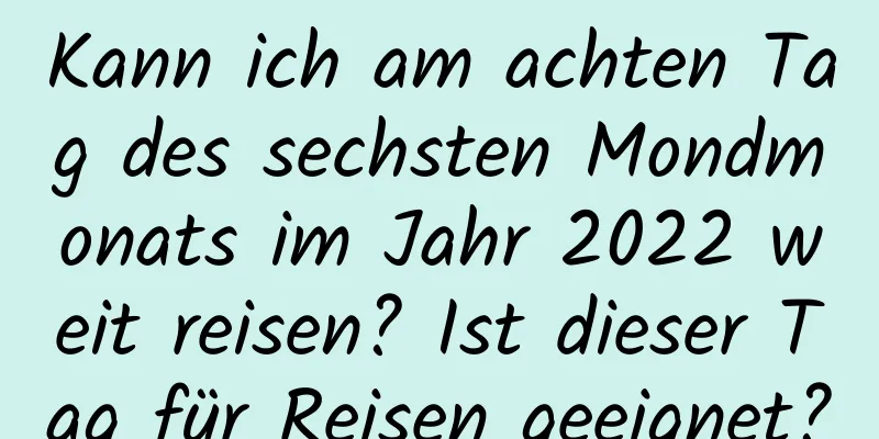 Kann ich am achten Tag des sechsten Mondmonats im Jahr 2022 weit reisen? Ist dieser Tag für Reisen geeignet?