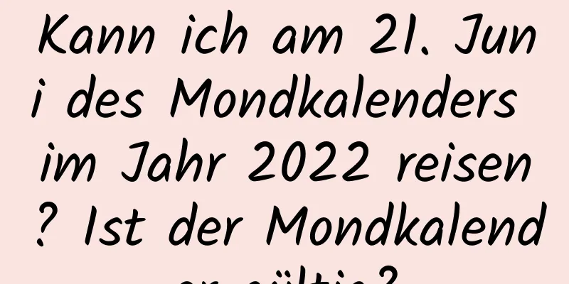 Kann ich am 21. Juni des Mondkalenders im Jahr 2022 reisen? Ist der Mondkalender gültig?