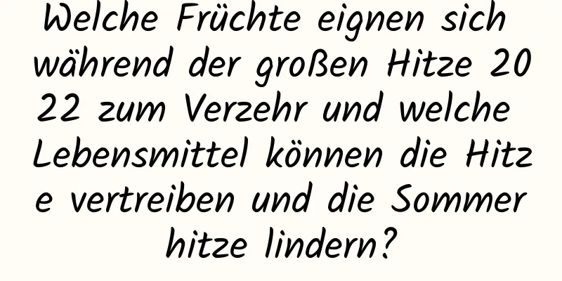 Welche Früchte eignen sich während der großen Hitze 2022 zum Verzehr und welche Lebensmittel können die Hitze vertreiben und die Sommerhitze lindern?