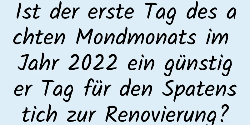 Ist der erste Tag des achten Mondmonats im Jahr 2022 ein günstiger Tag für den Spatenstich zur Renovierung?