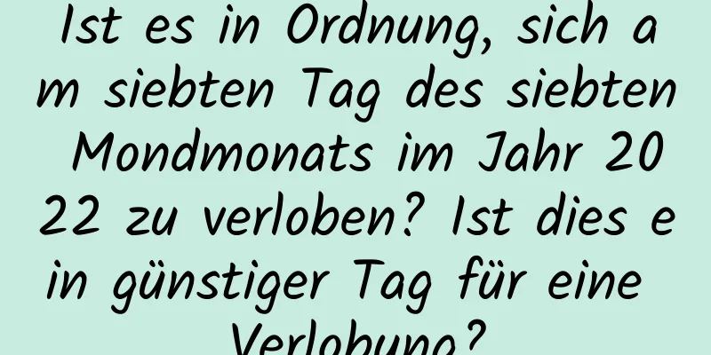 Ist es in Ordnung, sich am siebten Tag des siebten Mondmonats im Jahr 2022 zu verloben? Ist dies ein günstiger Tag für eine Verlobung?