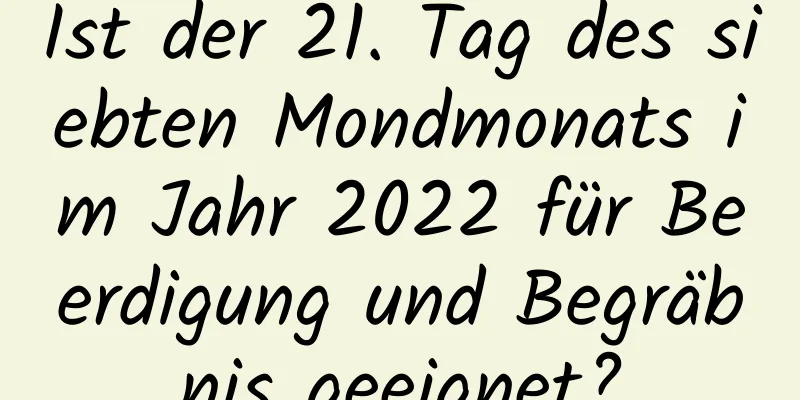 Ist der 21. Tag des siebten Mondmonats im Jahr 2022 für Beerdigung und Begräbnis geeignet?