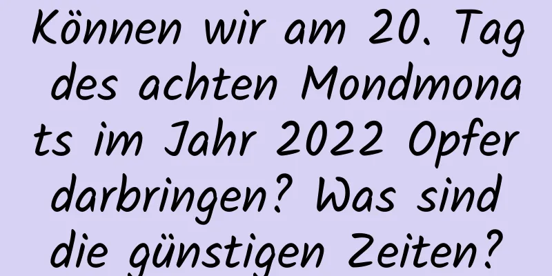 Können wir am 20. Tag des achten Mondmonats im Jahr 2022 Opfer darbringen? Was sind die günstigen Zeiten?