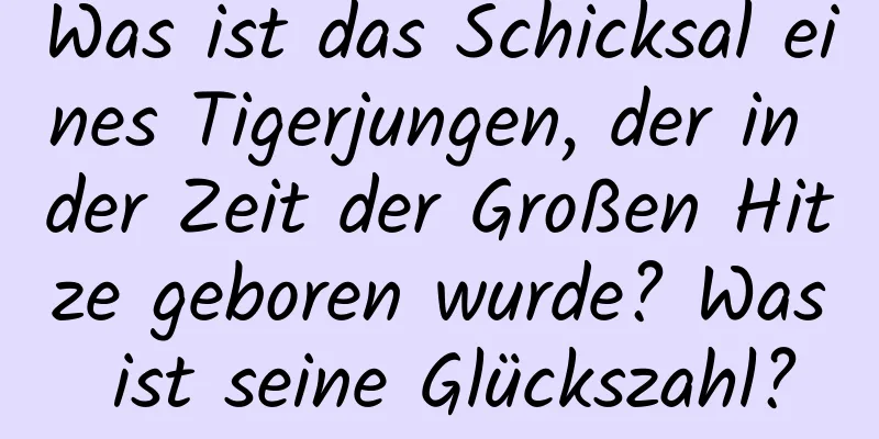 Was ist das Schicksal eines Tigerjungen, der in der Zeit der Großen Hitze geboren wurde? Was ist seine Glückszahl?