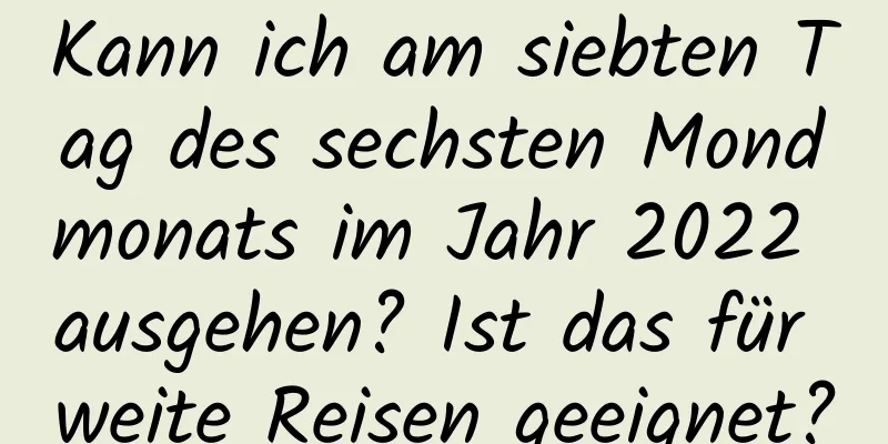 Kann ich am siebten Tag des sechsten Mondmonats im Jahr 2022 ausgehen? Ist das für weite Reisen geeignet?