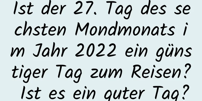 Ist der 27. Tag des sechsten Mondmonats im Jahr 2022 ein günstiger Tag zum Reisen? Ist es ein guter Tag?