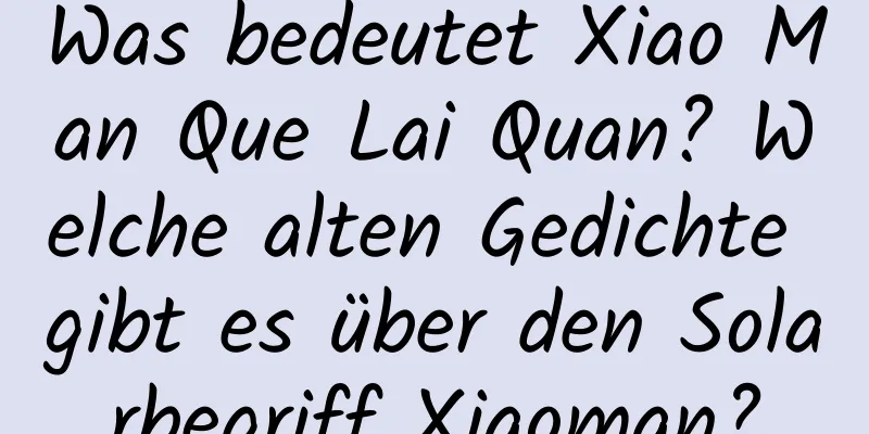 Was bedeutet Xiao Man Que Lai Quan? Welche alten Gedichte gibt es über den Solarbegriff Xiaoman?