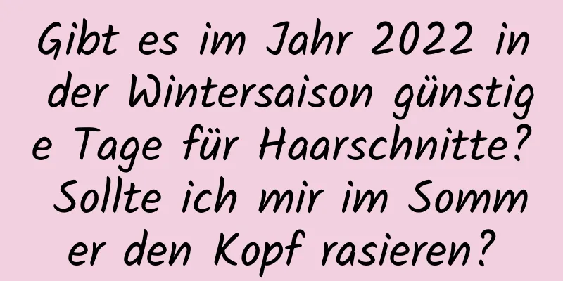 Gibt es im Jahr 2022 in der Wintersaison günstige Tage für Haarschnitte? Sollte ich mir im Sommer den Kopf rasieren?