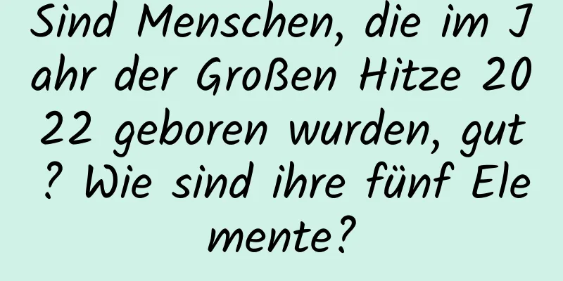 Sind Menschen, die im Jahr der Großen Hitze 2022 geboren wurden, gut? Wie sind ihre fünf Elemente?