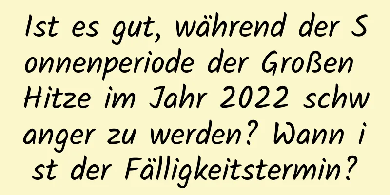 Ist es gut, während der Sonnenperiode der Großen Hitze im Jahr 2022 schwanger zu werden? Wann ist der Fälligkeitstermin?