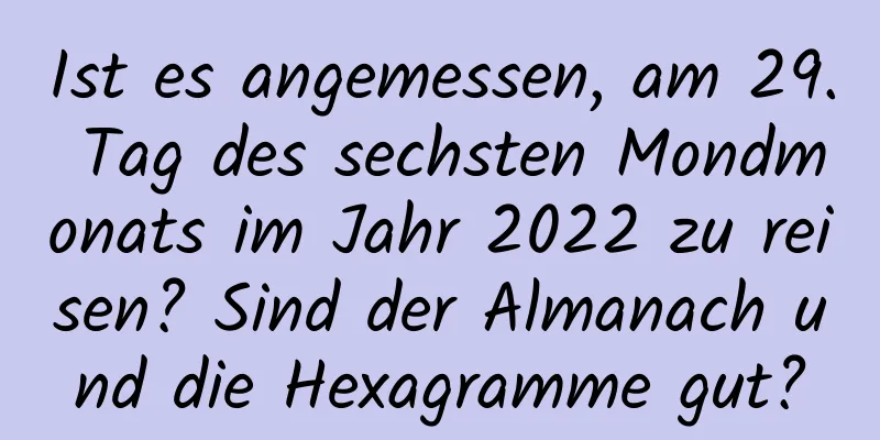 Ist es angemessen, am 29. Tag des sechsten Mondmonats im Jahr 2022 zu reisen? Sind der Almanach und die Hexagramme gut?